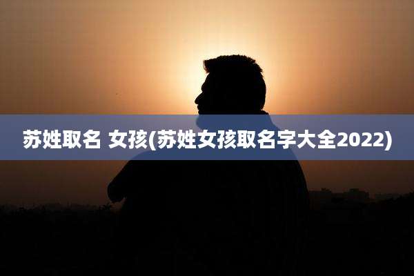 苏姓取名 女孩(苏姓女孩取名字大全2022)
