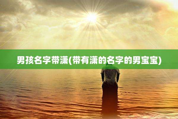 男孩名字带潇(带有潇的名字的男宝宝)