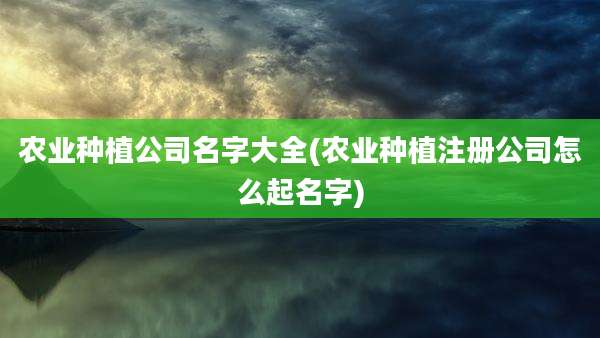 农业种植公司名字大全(农业种植注册公司怎么起名字)