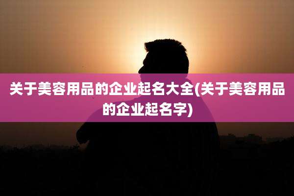 关于美容用品的企业起名大全(关于美容用品的企业起名字)