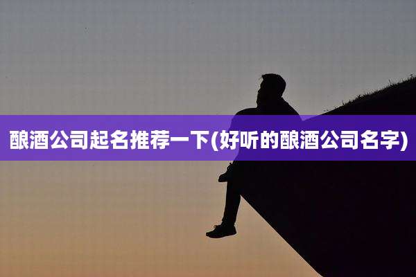 酿酒公司起名推荐一下(好听的酿酒公司名字)