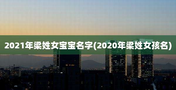 2021年梁姓女宝宝名字(2020年梁姓女孩名)