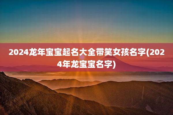 2024龙年宝宝起名大全带笑女孩名字(2024年龙宝宝名字)