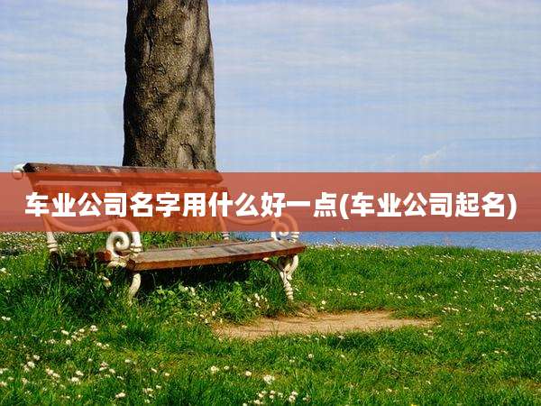 车业公司名字用什么好一点(车业公司起名)