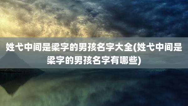 姓弋中间是梁字的男孩名字大全(姓弋中间是梁字的男孩名字有哪些)
