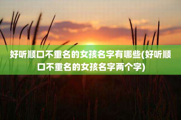 好听顺口不重名的女孩名字有哪些(好听顺口不重名的女孩名字两个字)