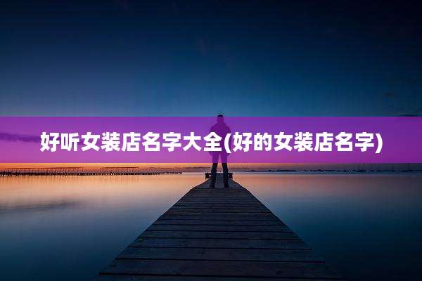 好听女装店名字大全(好的女装店名字)
