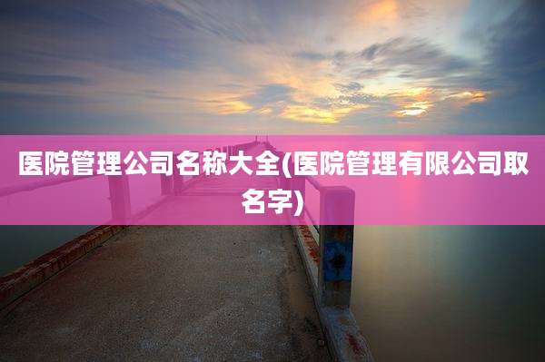 医院管理公司名称大全(医院管理有限公司取名字)