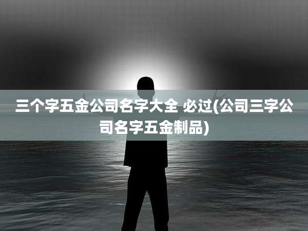 三个字五金公司名字大全 必过(公司三字公司名字五金制品)