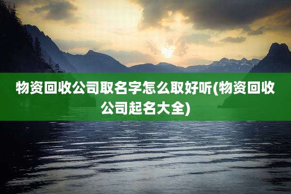 物资回收公司取名字怎么取好听(物资回收公司起名大全)