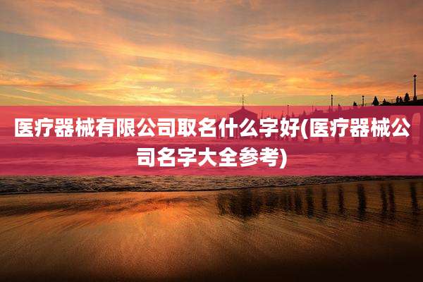 医疗器械有限公司取名什么字好(医疗器械公司名字大全参考)