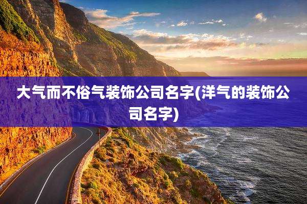 大气而不俗气装饰公司名字(洋气的装饰公司名字)