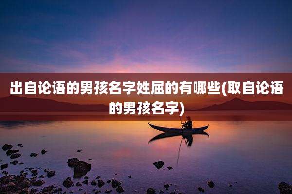 出自论语的男孩名字姓屈的有哪些(取自论语的男孩名字)