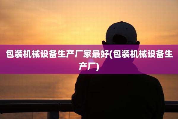 包装机械设备生产厂家最好(包装机械设备生产厂)