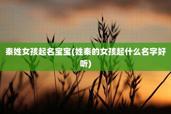 秦姓女孩起名宝宝(姓秦的女孩起什么名字好听)