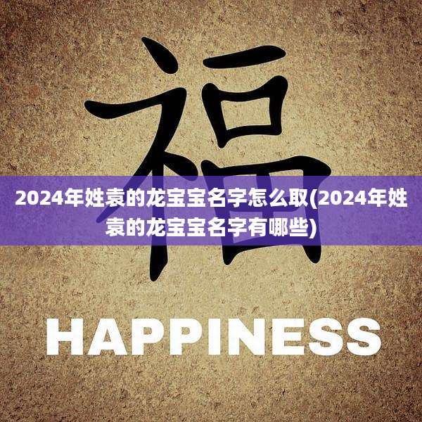 2024年姓袁的龙宝宝名字怎么取(2024年姓袁的龙宝宝名字有哪些)