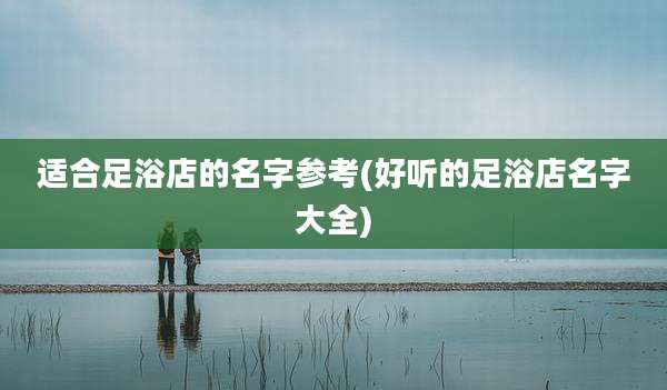 适合足浴店的名字参考(好听的足浴店名字大全)