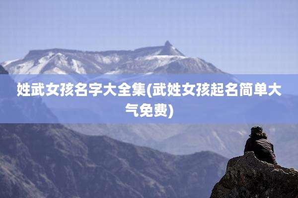 姓武女孩名字大全集(武姓女孩起名简单大气免费)