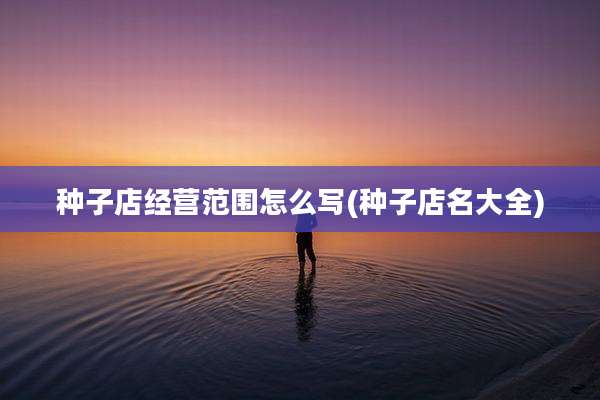 种子店经营范围怎么写(种子店名大全)