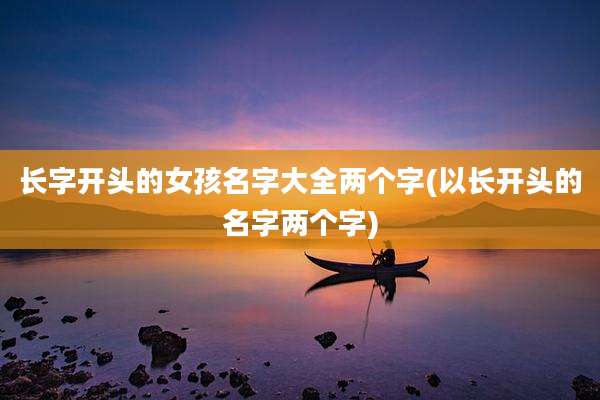 长字开头的女孩名字大全两个字(以长开头的名字两个字)