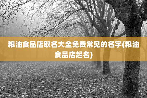 粮油食品店取名大全免费常见的名字(粮油食品店起名)