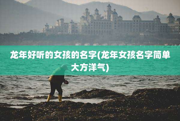 龙年好听的女孩的名字(龙年女孩名字简单大方洋气)