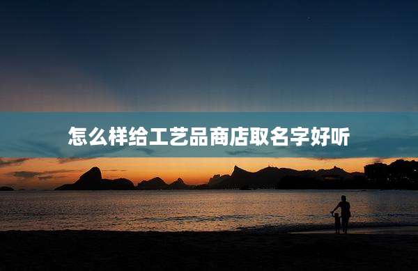 怎么样给工艺品商店取名字好听