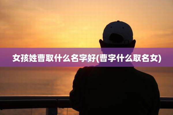 女孩姓曹取什么名字好(曹字什么取名女)
