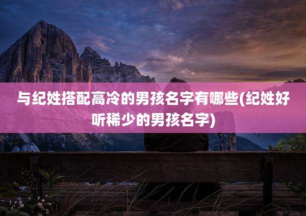 与纪姓搭配高冷的男孩名字有哪些(纪姓好听稀少的男孩名字)
