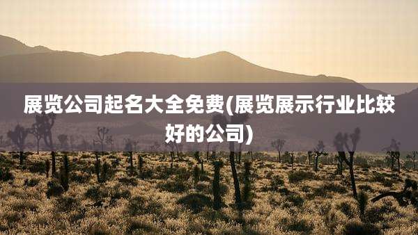 展览公司起名大全免费(展览展示行业比较好的公司)