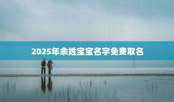 2025年余姓宝宝名字免费取名
