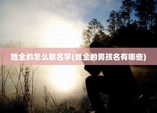 姓全的怎么取名字(姓全的男孩名有哪些)