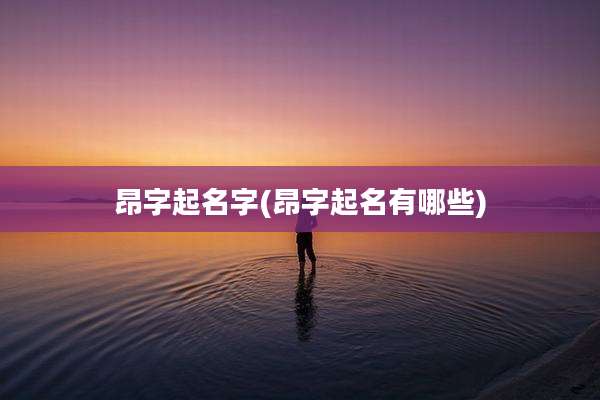 昂字起名字(昂字起名有哪些)