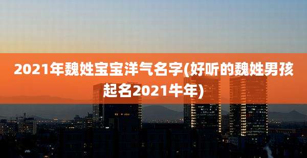 2021年魏姓宝宝洋气名字(好听的魏姓男孩起名2021牛年)