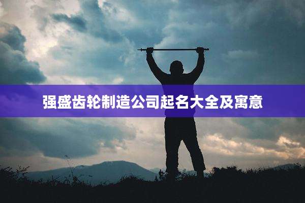 强盛齿轮制造公司起名大全及寓意