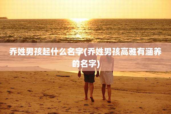 乔姓男孩起什么名字(乔姓男孩高雅有涵养的名字)