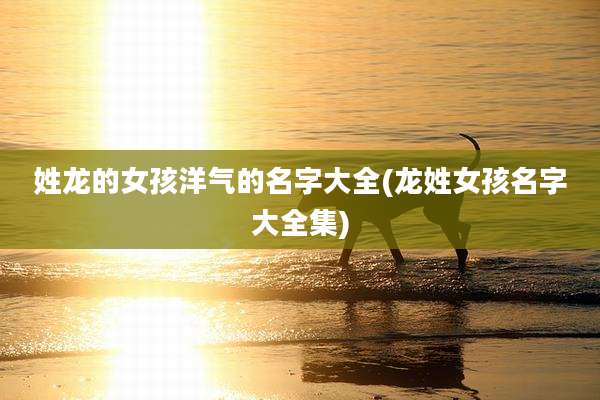 姓龙的女孩洋气的名字大全(龙姓女孩名字大全集)