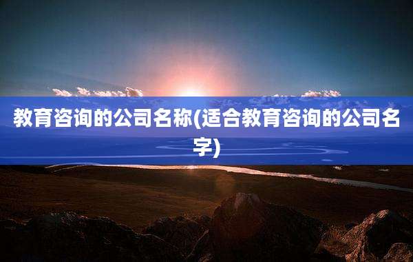 教育咨询的公司名称(适合教育咨询的公司名字)