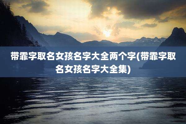 带霏字取名女孩名字大全两个字(带霏字取名女孩名字大全集)