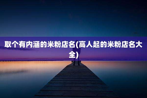 取个有内涵的米粉店名(高人起的米粉店名大全)