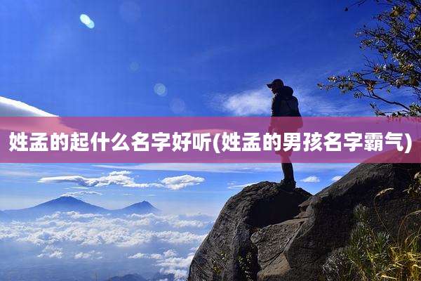 姓孟的起什么名字好听(姓孟的男孩名字霸气)