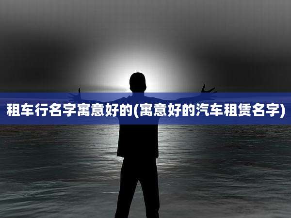 租车行名字寓意好的(寓意好的汽车租赁名字)
