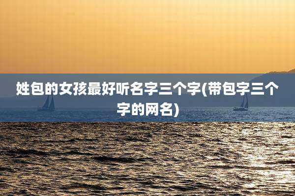 姓包的女孩最好听名字三个字(带包字三个字的网名)
