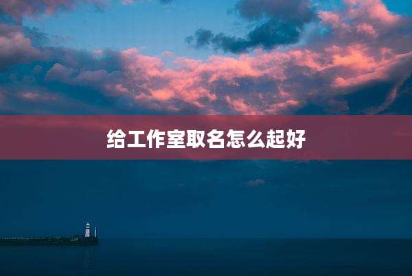 给工作室取名怎么起好