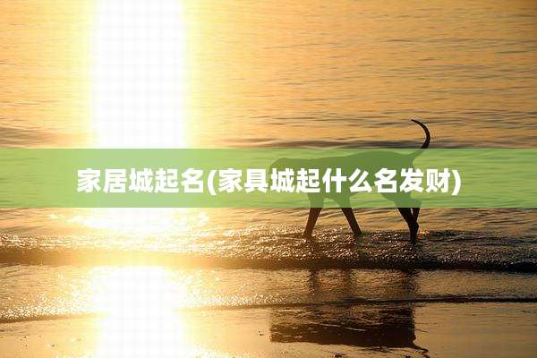 家居城起名(家具城起什么名发财)