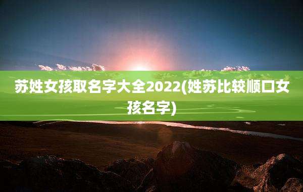 苏姓女孩取名字大全2022(姓苏比较顺口女孩名字)