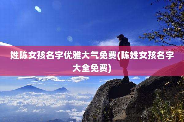 姓陈女孩名字优雅大气免费(陈姓女孩名字大全免费)