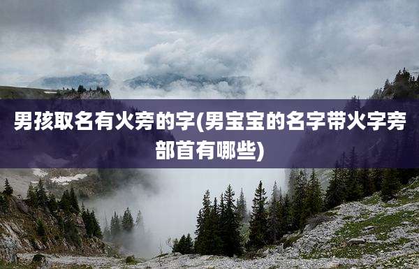 男孩取名有火旁的字(男宝宝的名字带火字旁部首有哪些)