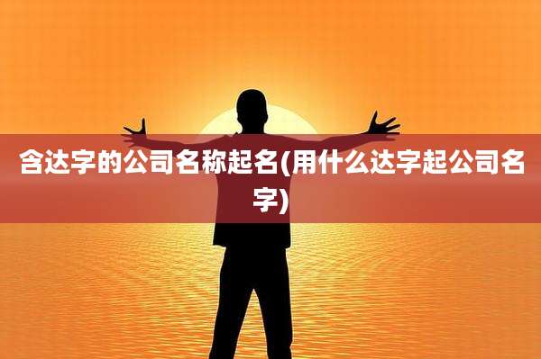 含达字的公司名称起名(用什么达字起公司名字)