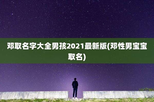 邓取名字大全男孩2021最新版(邓性男宝宝取名)